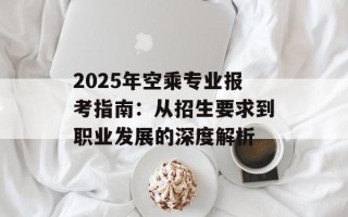 2025年空乘专业报考指南：从招生要求到职业发展的深度解析