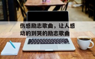 伤感励志歌曲，让人感动的到哭的励志歌曲