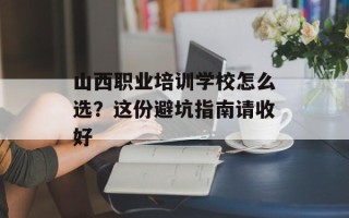 山西职业培训学校怎么选？这份避坑指南请收好