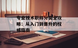 专业技术职称分类全攻略：从入门到晋升的权威指南