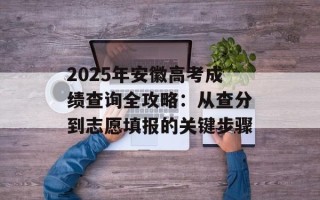 2025年安徽高考成绩查询全攻略：从查分到志愿填报的关键步骤