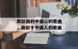 类似我的中国心的歌曲，类似于中国人的歌曲