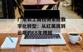 广东农工商校务系统数字化转型：从红英岗到云端的68年跨越
