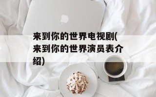 来到你的世界电视剧(来到你的世界演员表介绍)