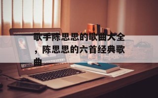 歌手陈思思的歌曲大全，陈思思的六首经典歌曲
