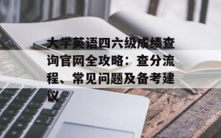 大学英语四六级成绩查询官网全攻略：查分流程、常见问题及备考建议