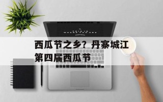 西瓜节之乡？丹寨城江第四届西瓜节
