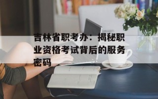 吉林省职考办：揭秘职业资格考试背后的服务密码
