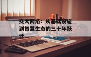 交大网络：从基础设施到智慧生态的三十年跃迁