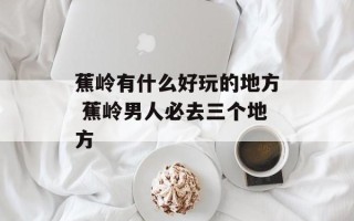 蕉岭有什么好玩的地方 蕉岭男人必去三个地方