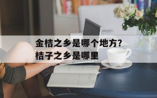 金桔之乡是哪个地方？桔子之乡是哪里