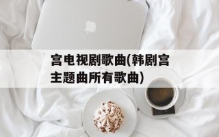宫电视剧歌曲(韩剧宫主题曲所有歌曲)