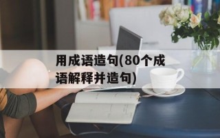 用成语造句(80个成语解释并造句)
