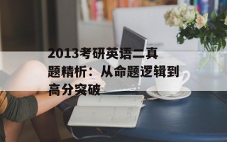 2013考研英语二真题精析：从命题逻辑到高分突破