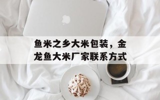 鱼米之乡大米包装，金龙鱼大米厂家联系方式