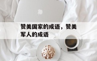 赞美国家的成语，赞美军人的成语