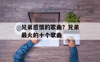 兄弟感情的歌曲？兄弟最火的十个歌曲
