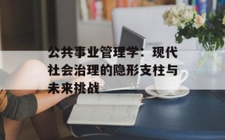 公共事业管理学：现代社会治理的隐形支柱与未来挑战