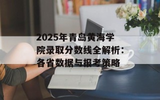 2025年青岛黄海学院录取分数线全解析：各省数据与报考策略
