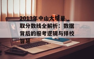 2013年中山大学录取分数线全解析：数据背后的报考逻辑与择校智慧