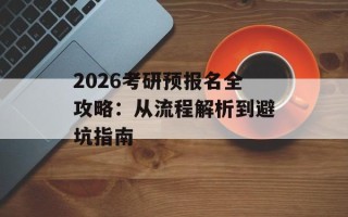 2026考研预报名全攻略：从流程解析到避坑指南