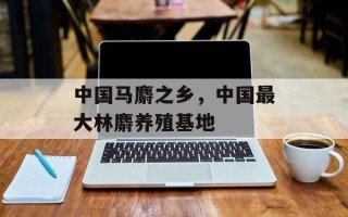 中国马麝之乡，中国最大林麝养殖基地