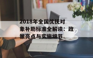 2018年全国优抚对象补助标准全解读：政策亮点与实施细节