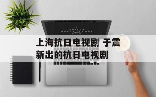 上海抗日电视剧 于震新出的抗日电视剧