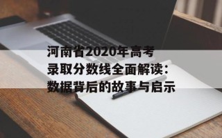 河南省2020年高考录取分数线全面解读：数据背后的故事与启示