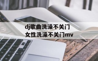 dj歌曲洗澡不关门 女性洗澡不关门mv