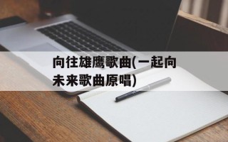向往雄鹰歌曲(一起向未来歌曲原唱)