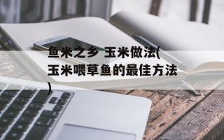 鱼米之乡 玉米做法(玉米喂草鱼的最佳方法)