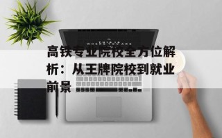 高铁专业院校全方位解析：从王牌院校到就业前景