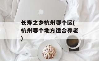 长寿之乡杭州哪个区(杭州哪个地方适合养老)