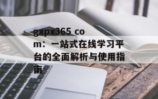 gxpx365 com：一站式在线学习平台的全面解析与使用指南