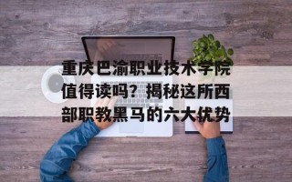 重庆巴渝职业技术学院值得读吗？揭秘这所西部职教黑马的六大优势