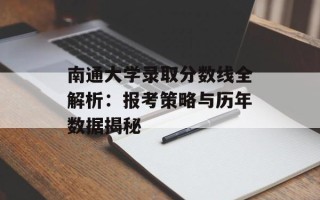 南通大学录取分数线全解析：报考策略与历年数据揭秘