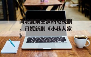 闫妮夏雨主演的电视剧，闫妮新剧《小巷人家》
