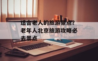 适合老人的旅游景点？老年人北京旅游攻略必去景点