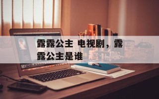 露露公主 电视剧，露露公主是谁