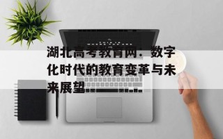 湖北高考教育网：数字化时代的教育变革与未来展望