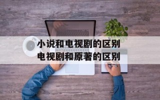 小说和电视剧的区别 电视剧和原著的区别