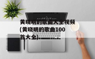 黄晓明的歌曲大全视频(黄晓明的歌曲100首大全)
