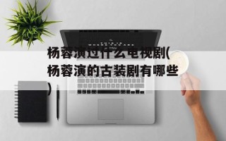 杨蓉演过什么电视剧(杨蓉演的古装剧有哪些)