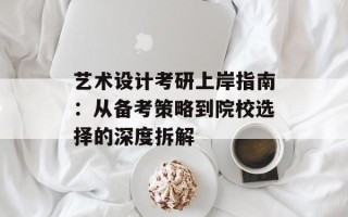 艺术设计考研上岸指南：从备考策略到院校选择的深度拆解