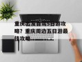 重庆出发自驾5日游攻略？重庆周边五日游最佳攻略