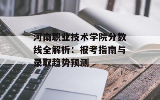 河南职业技术学院分数线全解析：报考指南与录取趋势预测