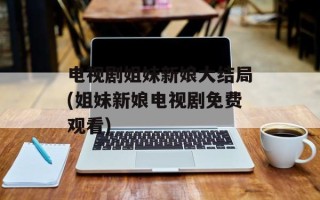 电视剧姐妹新娘大结局(姐妹新娘电视剧免费观看)