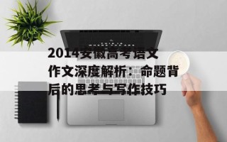 2014安徽高考语文作文深度解析：命题背后的思考与写作技巧