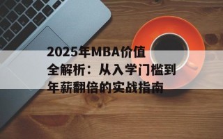 2025年MBA价值全解析：从入学门槛到年薪翻倍的实战指南